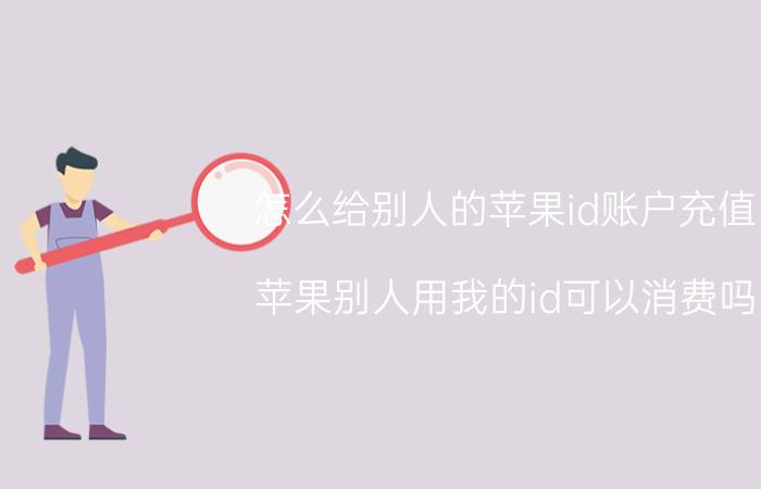 怎么给别人的苹果id账户充值 苹果别人用我的id可以消费吗？